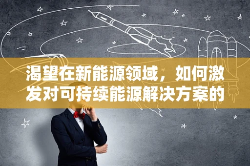 渴望在新能源领域，如何激发对可持续能源解决方案的深切追求？