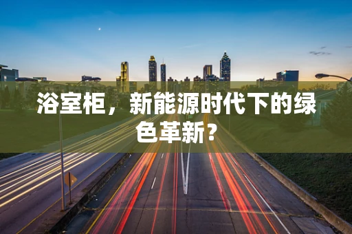 浴室柜，新能源时代下的绿色革新？