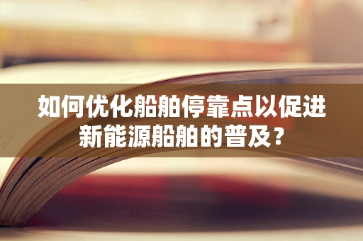 如何优化船舶停靠点以促进新能源船舶的普及？