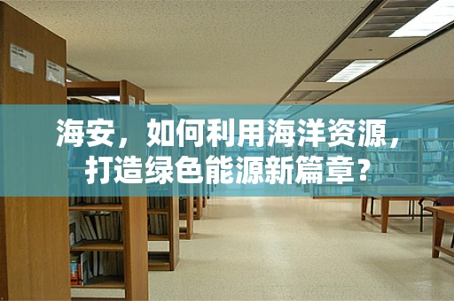 海安，如何利用海洋资源，打造绿色能源新篇章？