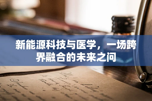 新能源科技与医学，一场跨界融合的未来之问