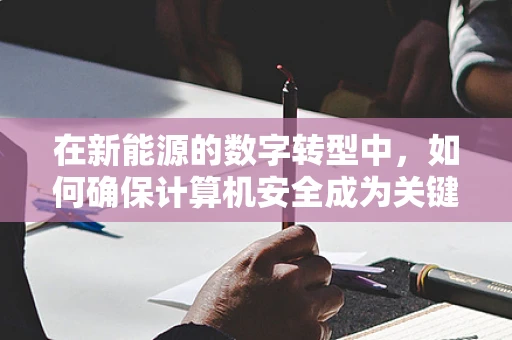 在新能源的数字转型中，如何确保计算机安全成为关键？