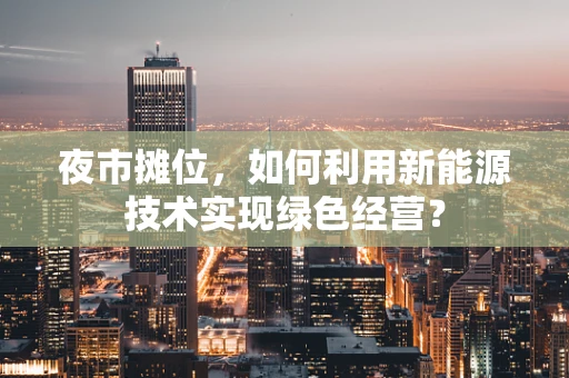 夜市摊位，如何利用新能源技术实现绿色经营？