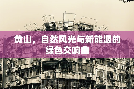 黄山，自然风光与新能源的绿色交响曲