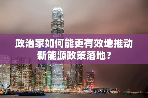 政治家如何能更有效地推动新能源政策落地？