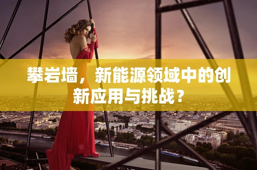 攀岩墙，新能源领域中的创新应用与挑战？