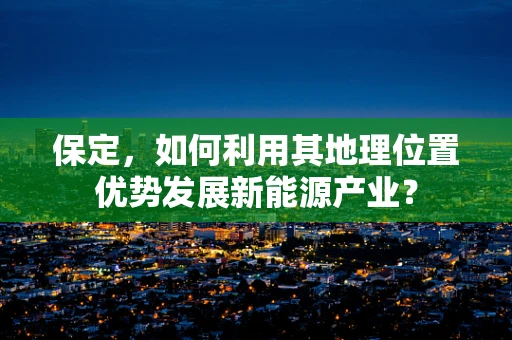保定，如何利用其地理位置优势发展新能源产业？