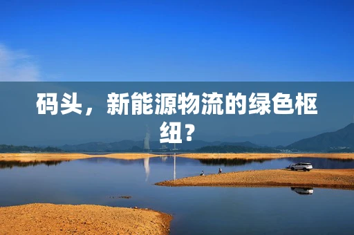 码头，新能源物流的绿色枢纽？