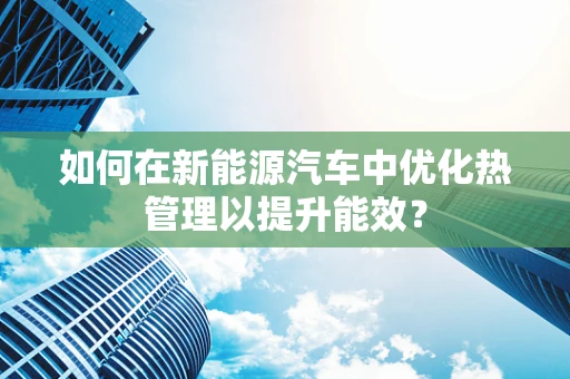 如何在新能源汽车中优化热管理以提升能效？