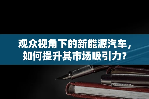 观众视角下的新能源汽车，如何提升其市场吸引力？