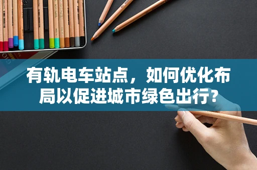 有轨电车站点，如何优化布局以促进城市绿色出行？