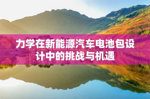力学在新能源汽车电池包设计中的挑战与机遇