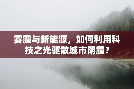 雾霾与新能源，如何利用科技之光驱散城市阴霾？