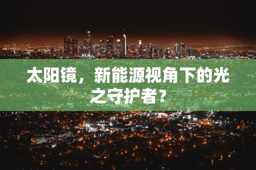 太阳镜，新能源视角下的光之守护者？
