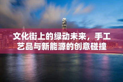 文化街上的绿动未来，手工艺品与新能源的创意碰撞