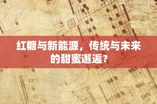 红糖与新能源，传统与未来的甜蜜邂逅？