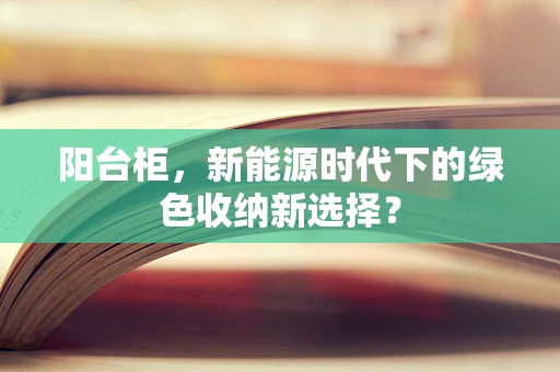 阳台柜，新能源时代下的绿色收纳新选择？