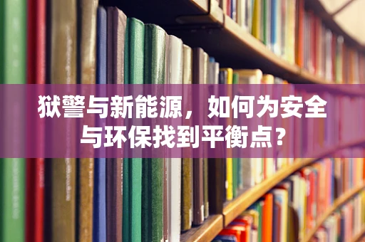 狱警与新能源，如何为安全与环保找到平衡点？