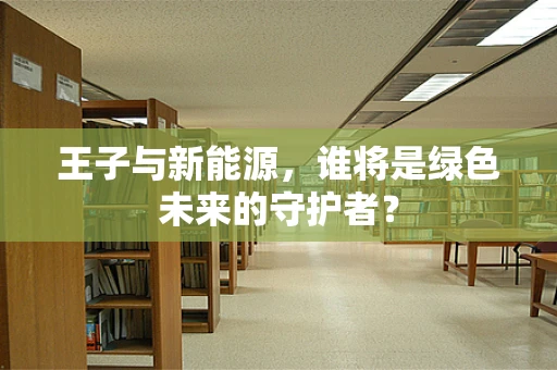 王子与新能源，谁将是绿色未来的守护者？