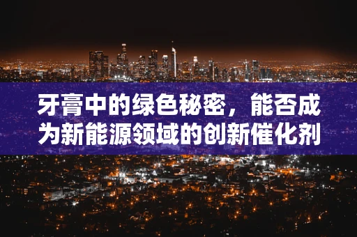 牙膏中的绿色秘密，能否成为新能源领域的创新催化剂？