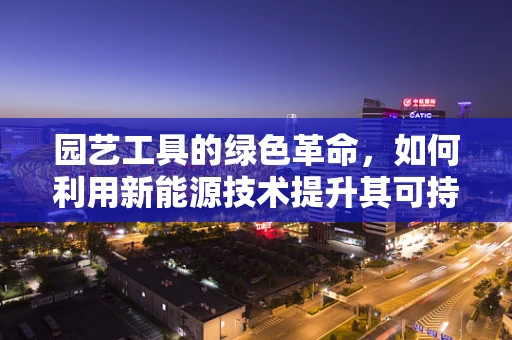 园艺工具的绿色革命，如何利用新能源技术提升其可持续性？