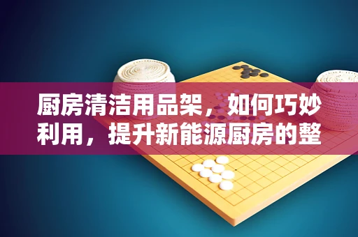 厨房清洁用品架，如何巧妙利用，提升新能源厨房的整洁与效率？