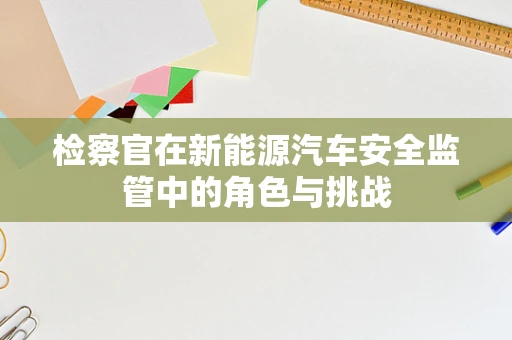 检察官在新能源汽车安全监管中的角色与挑战