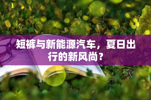 短裤与新能源汽车，夏日出行的新风尚？