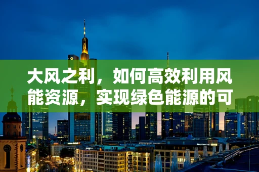 大风之利，如何高效利用风能资源，实现绿色能源的可持续发展？