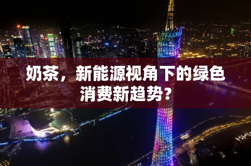 奶茶，新能源视角下的绿色消费新趋势？