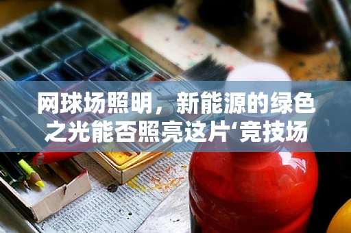 网球场照明，新能源的绿色之光能否照亮这片‘竞技场’？