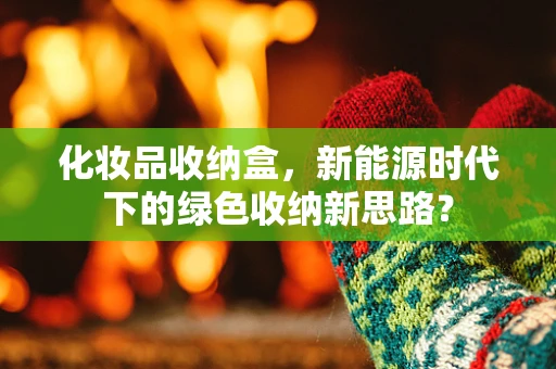 化妆品收纳盒，新能源时代下的绿色收纳新思路？