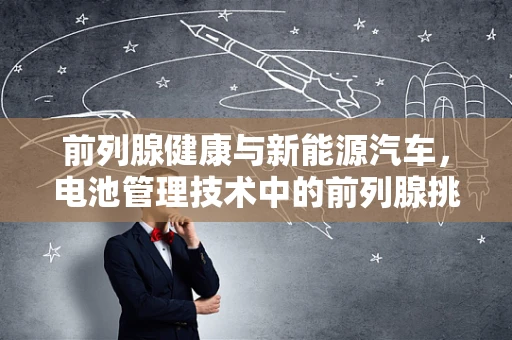 前列腺健康与新能源汽车，电池管理技术中的前列腺挑战
