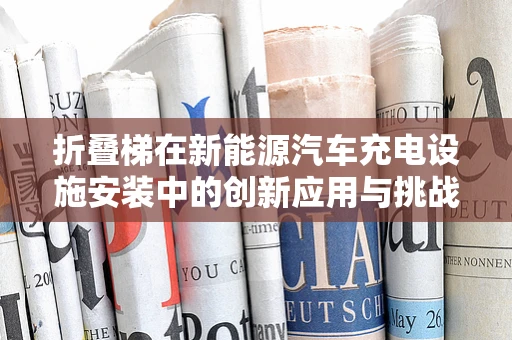 折叠梯在新能源汽车充电设施安装中的创新应用与挑战