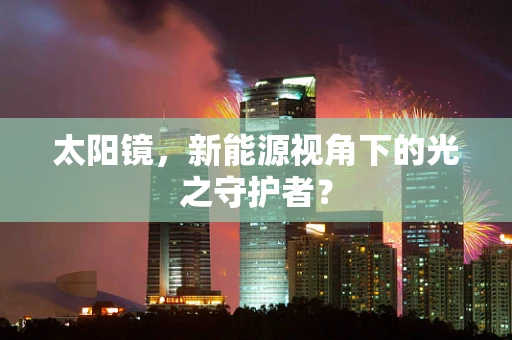 太阳镜，新能源视角下的光之守护者？