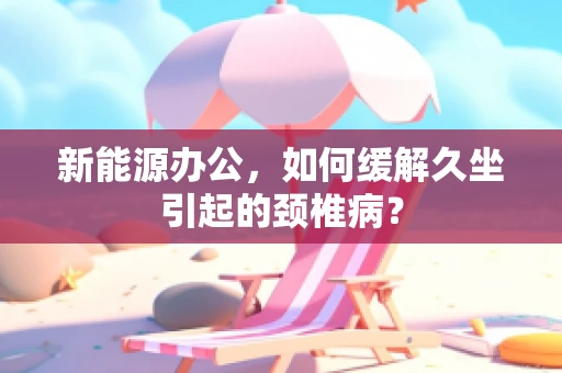 新能源办公，如何缓解久坐引起的颈椎病？