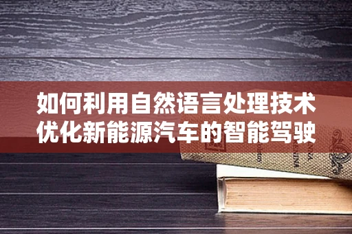 如何利用自然语言处理技术优化新能源汽车的智能驾驶体验？