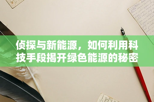 侦探与新能源，如何利用科技手段揭开绿色能源的秘密？