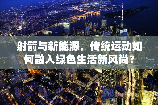 射箭与新能源，传统运动如何融入绿色生活新风尚？