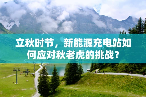 立秋时节，新能源充电站如何应对秋老虎的挑战？