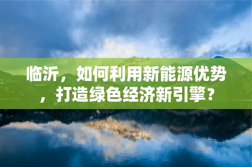 临沂，如何利用新能源优势，打造绿色经济新引擎？