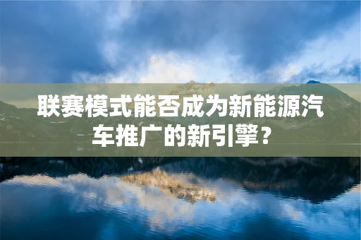 联赛模式能否成为新能源汽车推广的新引擎？
