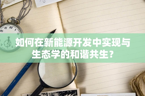 如何在新能源开发中实现与生态学的和谐共生？