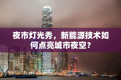 夜市灯光秀，新能源技术如何点亮城市夜空？