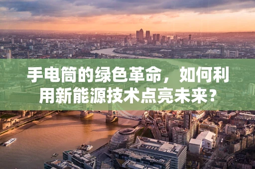 手电筒的绿色革命，如何利用新能源技术点亮未来？