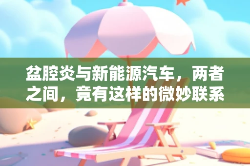 盆腔炎与新能源汽车，两者之间，竟有这样的微妙联系？