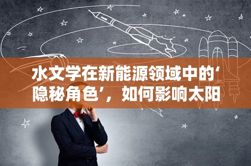 水文学在新能源领域中的‘隐秘角色’，如何影响太阳能和风能的布局与效率？