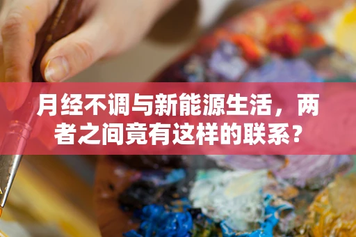 月经不调与新能源生活，两者之间竟有这样的联系？