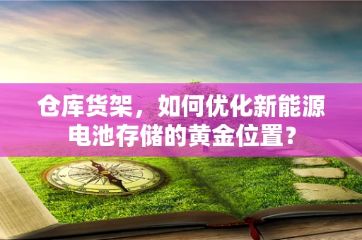 仓库货架，如何优化新能源电池存储的黄金位置？