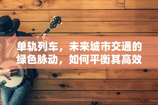 单轨列车，未来城市交通的绿色脉动，如何平衡其高效与环保的双重挑战？